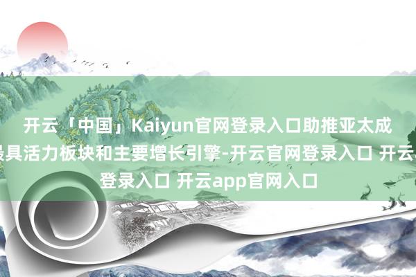 开云「中国」Kaiyun官网登录入口助推亚太成为内行经济最具活力板块和主要增长引擎-开云官网登录入口 开云app官网入口