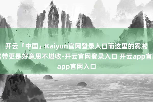开云「中国」Kaiyun官网登录入口而这里的雾凇不雅赏带更是好意思不堪收-开云官网登录入口 开云app官网入口