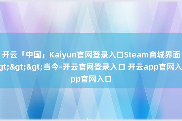 开云「中国」Kaiyun官网登录入口Steam商城界面>>>当今-开云官网登录入口 开云app官网入口