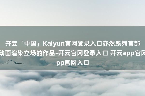 开云「中国」Kaiyun官网登录入口亦然系列首部全齐动画渲染立场的作品-开云官网登录入口 开云app官网入口