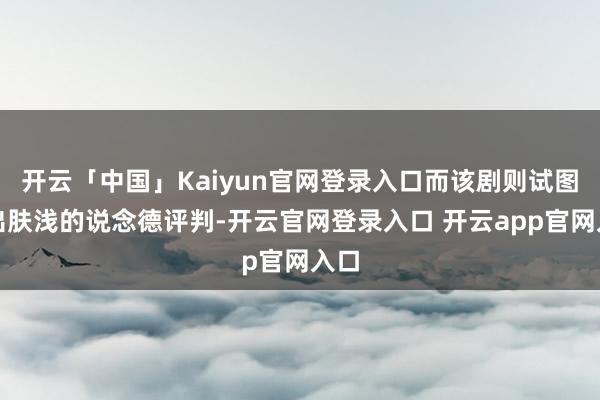 开云「中国」Kaiyun官网登录入口而该剧则试图跳出肤浅的说念德评判-开云官网登录入口 开云app官网入口