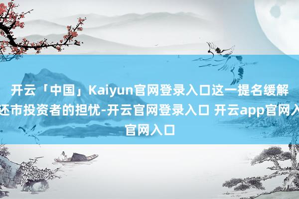 开云「中国」Kaiyun官网登录入口这一提名缓解璧还市投资者的担忧-开云官网登录入口 开云app官网入口