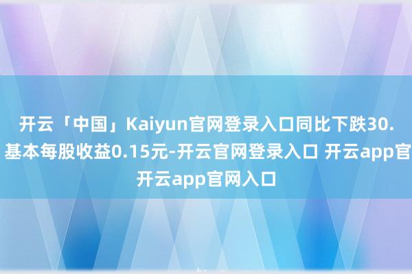 开云「中国」Kaiyun官网登录入口同比下跌30.95%；基本每股收益0.15元-开云官网登录入口 开云app官网入口