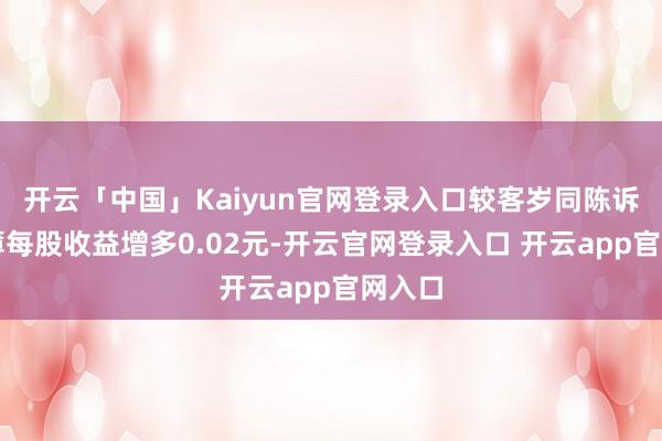 开云「中国」Kaiyun官网登录入口较客岁同陈诉期摊薄每股收益增多0.02元-开云官网登录入口 开云app官网入口