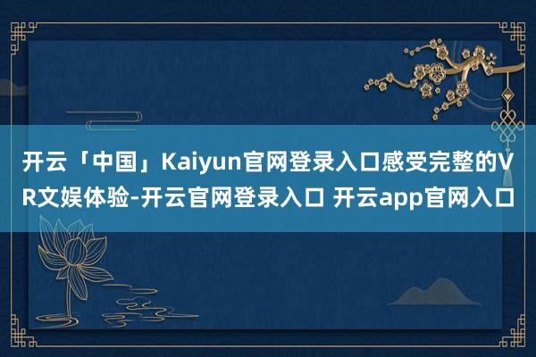 开云「中国」Kaiyun官网登录入口感受完整的VR文娱体验-开云官网登录入口 开云app官网入口