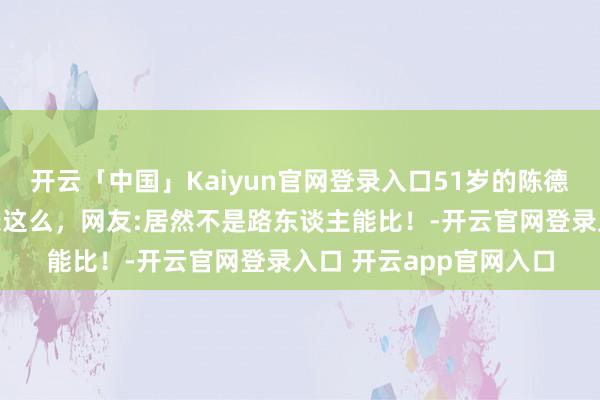 开云「中国」Kaiyun官网登录入口51岁的陈德容被偶遇，着实颜值长这么，网友:居然不是路东谈主能比！-开云官网登录入口 开云app官网入口
