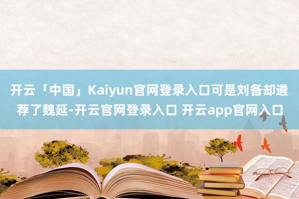 开云「中国」Kaiyun官网登录入口可是刘备却遴荐了魏延-开云官网登录入口 开云app官网入口