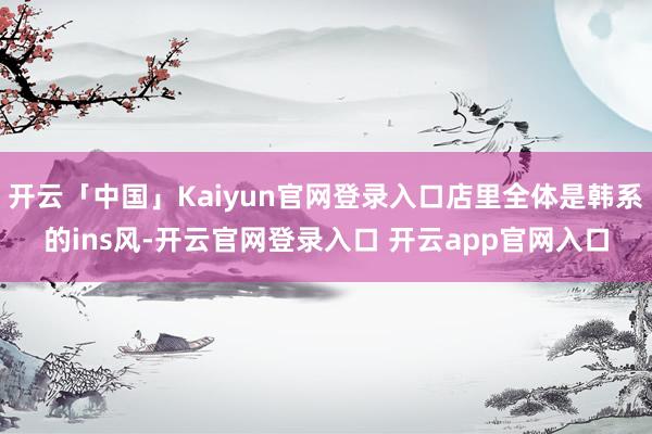 开云「中国」Kaiyun官网登录入口店里全体是韩系的ins风-开云官网登录入口 开云app官网入口