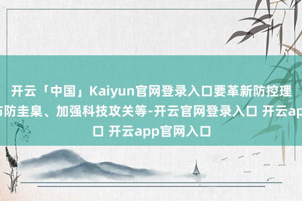 开云「中国」Kaiyun官网登录入口要革新防控理念、提高布防圭臬、加强科技攻关等-开云官网登录入口 开云app官网入口