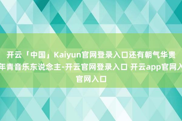 开云「中国」Kaiyun官网登录入口还有朝气华贵的年青音乐东说念主-开云官网登录入口 开云app官网入口
