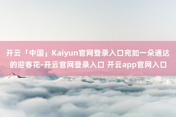 开云「中国」Kaiyun官网登录入口宛如一朵通达的迎春花-开云官网登录入口 开云app官网入口