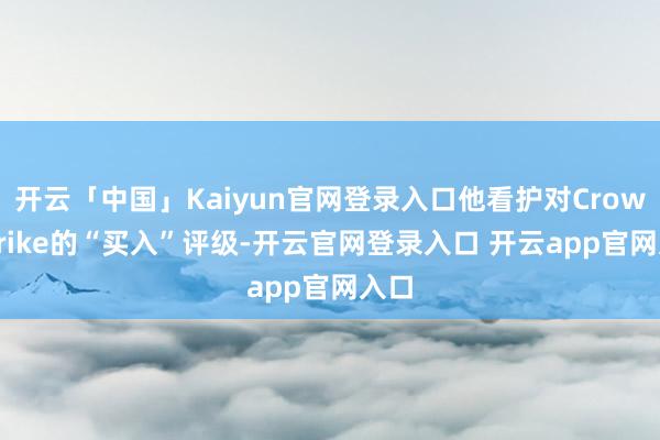 开云「中国」Kaiyun官网登录入口他看护对CrowdStrike的“买入”评级-开云官网登录入口 开云app官网入口