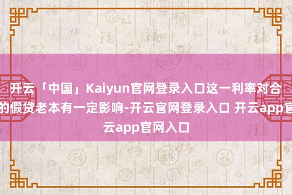 开云「中国」Kaiyun官网登录入口这一利率对合座经济的假贷老本有一定影响-开云官网登录入口 开云app官网入口