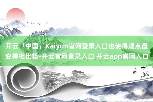 开云「中国」Kaiyun官网登录入口也使得观点盘变得相比粗-开云官网登录入口 开云app官网入口