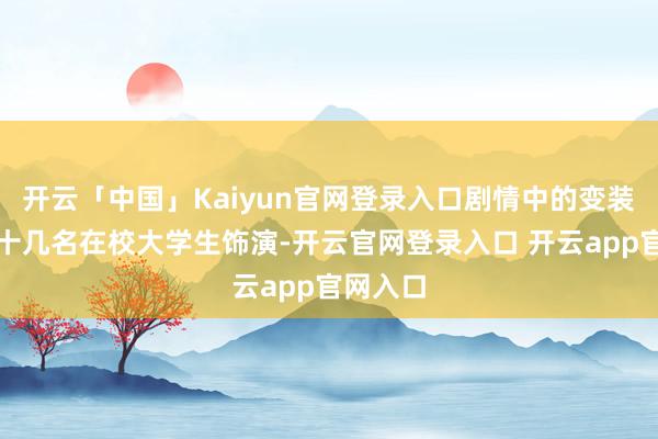 开云「中国」Kaiyun官网登录入口剧情中的变装亦然由十几名在校大学生饰演-开云官网登录入口 开云app官网入口