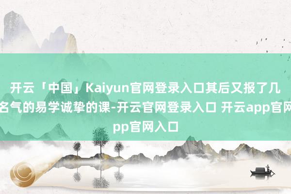 开云「中国」Kaiyun官网登录入口其后又报了几个著名气的易学诚挚的课-开云官网登录入口 开云app官网入口