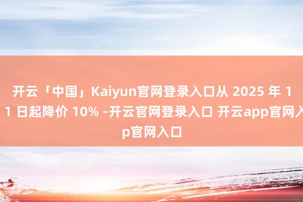 开云「中国」Kaiyun官网登录入口从 2025 年 1 月 1 日起降价 10% -开云官网登录入口 开云app官网入口