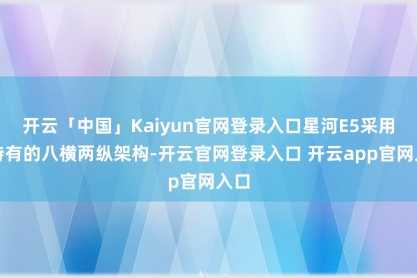 开云「中国」Kaiyun官网登录入口星河E5采用了特有的八横两纵架构-开云官网登录入口 开云app官网入口