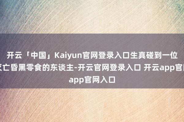 开云「中国」Kaiyun官网登录入口生真碰到一位开心灭亡昏黑零食的东谈主-开云官网登录入口 开云app官网入口
