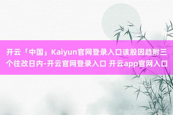 开云「中国」Kaiyun官网登录入口该股因趋附三个往改日内-开云官网登录入口 开云app官网入口