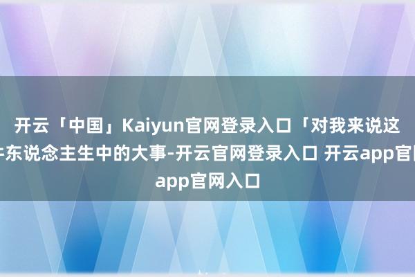 开云「中国」Kaiyun官网登录入口「对我来说这是一件东说念主生中的大事-开云官网登录入口 开云app官网入口