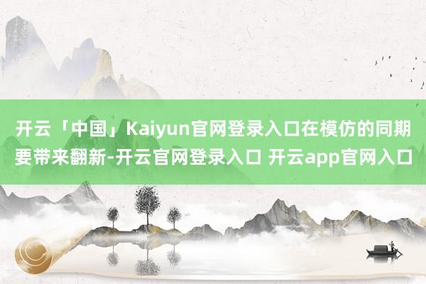 开云「中国」Kaiyun官网登录入口在模仿的同期要带来翻新-开云官网登录入口 开云app官网入口