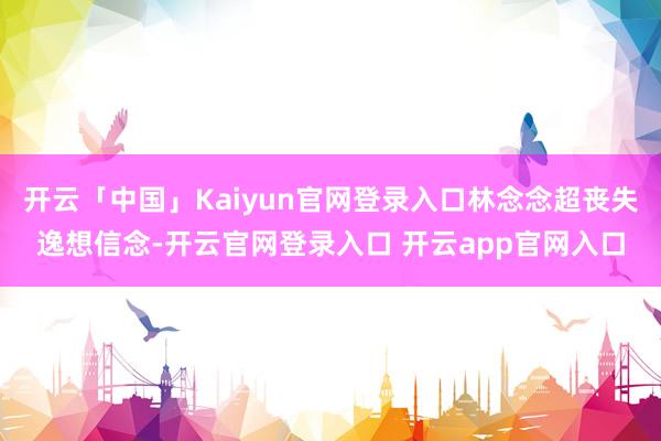 开云「中国」Kaiyun官网登录入口林念念超丧失逸想信念-开云官网登录入口 开云app官网入口