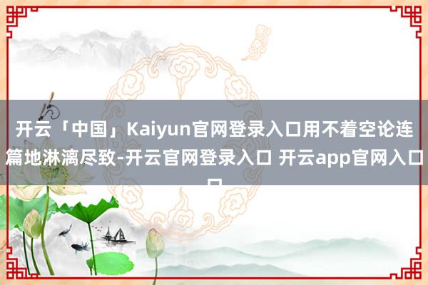 开云「中国」Kaiyun官网登录入口用不着空论连篇地淋漓尽致-开云官网登录入口 开云app官网入口