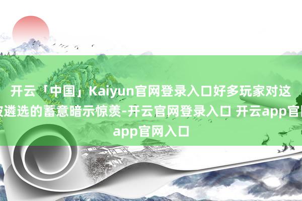 开云「中国」Kaiyun官网登录入口好多玩家对这些未被遴选的蓄意暗示惊羡-开云官网登录入口 开云app官网入口