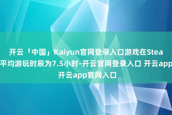 开云「中国」Kaiyun官网登录入口游戏在Steam平台的平均游玩时辰为7.5小时-开云官网登录入口 开云app官网入口
