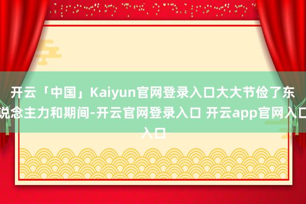 开云「中国」Kaiyun官网登录入口大大节俭了东说念主力和期间-开云官网登录入口 开云app官网入口
