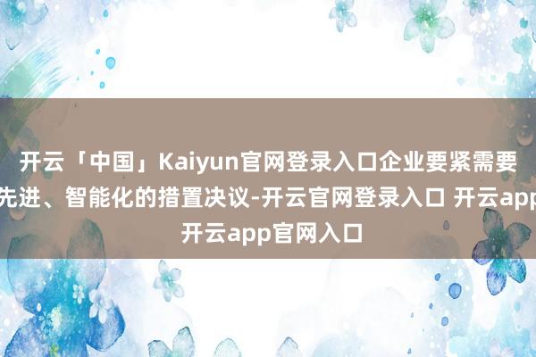 开云「中国」Kaiyun官网登录入口企业要紧需要一种愈加先进、智能化的措置决议-开云官网登录入口 开云app官网入口