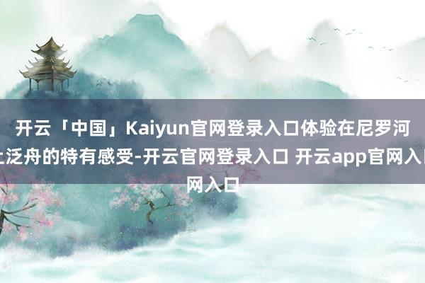 开云「中国」Kaiyun官网登录入口体验在尼罗河上泛舟的特有感受-开云官网登录入口 开云app官网入口