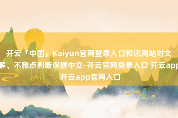 开云「中国」Kaiyun官网登录入口和讯网站对文中讲明注解、不雅点判断保握中立-开云官网登录入口 开云app官网入口