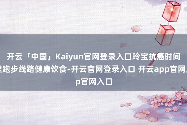 开云「中国」Kaiyun官网登录入口玲宝抗癌时间坚捏跑步线路健康饮食-开云官网登录入口 开云app官网入口