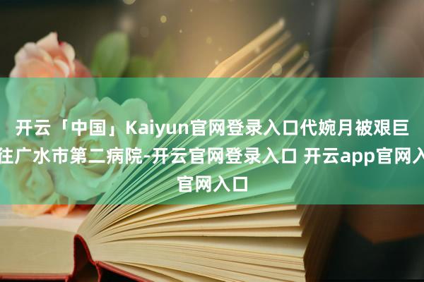 开云「中国」Kaiyun官网登录入口代婉月被艰巨送往广水市第二病院-开云官网登录入口 开云app官网入口