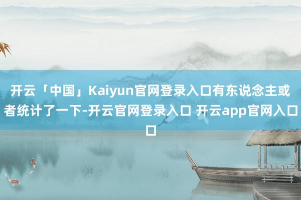 开云「中国」Kaiyun官网登录入口有东说念主或者统计了一下-开云官网登录入口 开云app官网入口