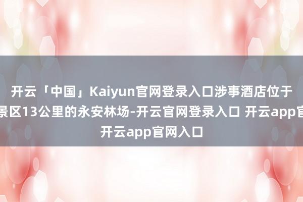 开云「中国」Kaiyun官网登录入口涉事酒店位于距雪乡景区13公里的永安林场-开云官网登录入口 开云app官网入口