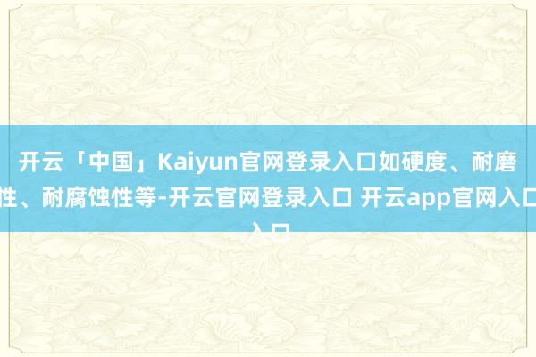 开云「中国」Kaiyun官网登录入口如硬度、耐磨性、耐腐蚀性等-开云官网登录入口 开云app官网入口