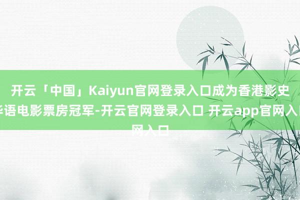开云「中国」Kaiyun官网登录入口成为香港影史华语电影票房冠军-开云官网登录入口 开云app官网入口