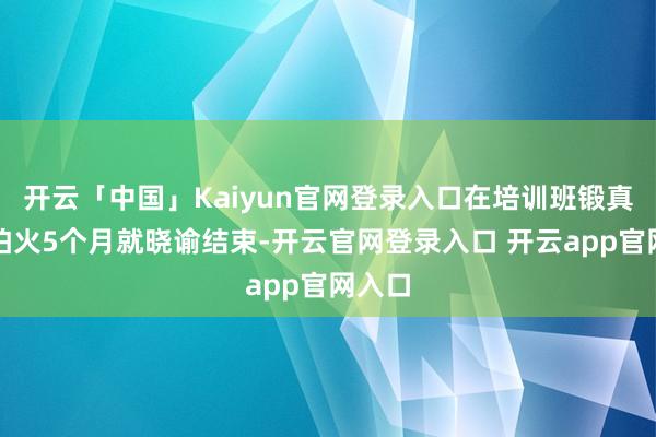 开云「中国」Kaiyun官网登录入口在培训班锻真金不怕火5个月就晓谕结束-开云官网登录入口 开云app官网入口