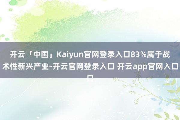 开云「中国」Kaiyun官网登录入口83%属于战术性新兴产业-开云官网登录入口 开云app官网入口