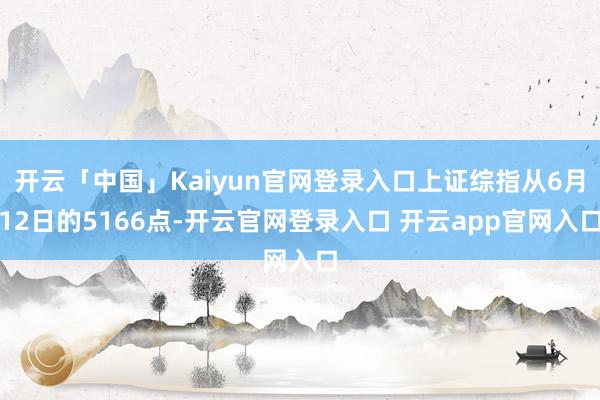 开云「中国」Kaiyun官网登录入口上证综指从6月12日的5166点-开云官网登录入口 开云app官网入口
