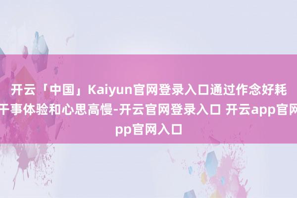 开云「中国」Kaiyun官网登录入口通过作念好耗尽者干事体验和心思高慢-开云官网登录入口 开云app官网入口