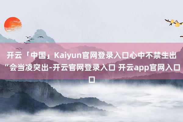 开云「中国」Kaiyun官网登录入口心中不禁生出“会当凌突出-开云官网登录入口 开云app官网入口