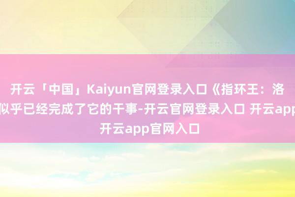 开云「中国」Kaiyun官网登录入口《指环王：洛汉之战》似乎已经完成了它的干事-开云官网登录入口 开云app官网入口