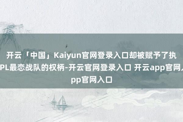 开云「中国」Kaiyun官网登录入口却被赋予了执教LPL最恋战队的权柄-开云官网登录入口 开云app官网入口