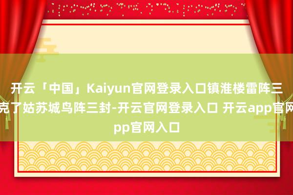 开云「中国」Kaiyun官网登录入口镇淮楼雷阵三攻小克了姑苏城鸟阵三封-开云官网登录入口 开云app官网入口