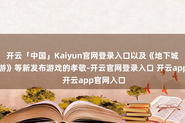 开云「中国」Kaiyun官网登录入口以及《地下城与英豪手游》等新发布游戏的孝敬-开云官网登录入口 开云app官网入口
