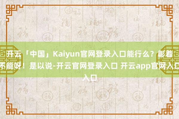 开云「中国」Kaiyun官网登录入口能行么？彰着不能呀！是以说-开云官网登录入口 开云app官网入口